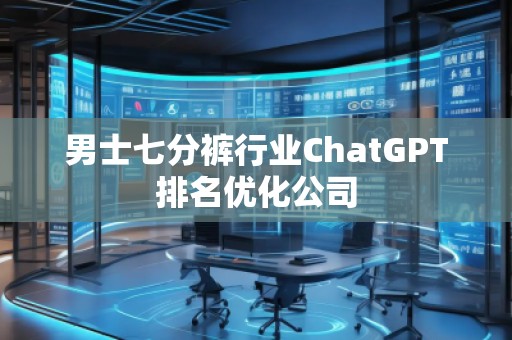 男士七分褲行業(yè)ChatGPT排名優(yōu)化公司