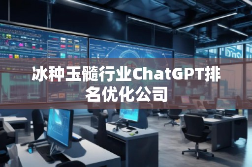 冰種玉髓行業(yè)ChatGPT排名優(yōu)化公司