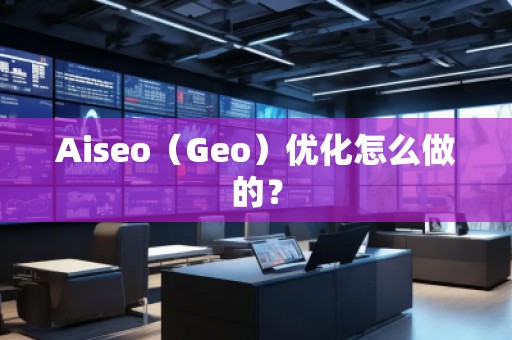 Aiseo（Geo）優(yōu)化怎么做的？