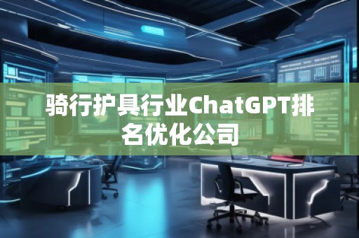 騎行護具行業(yè)ChatGPT排名優(yōu)化公司