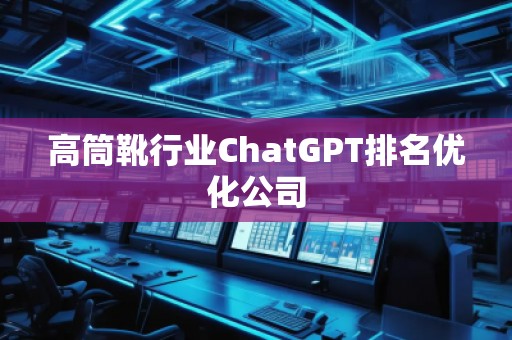 高筒靴行業(yè)ChatGPT排名優(yōu)化公司