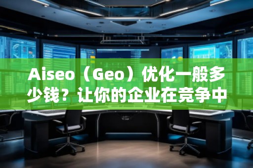 Aiseo（Geo）優(yōu)化一般多少錢？讓你的企業(yè)在競爭中脫穎而出！