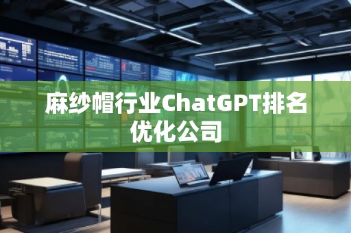 麻紗帽行業(yè)ChatGPT排名優(yōu)化公司