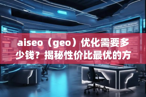 aiseo（geo）優(yōu)化需要多少錢？揭秘性價比最優(yōu)的方案