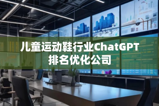 兒童運(yùn)動(dòng)鞋行業(yè)ChatGPT排名優(yōu)化公司