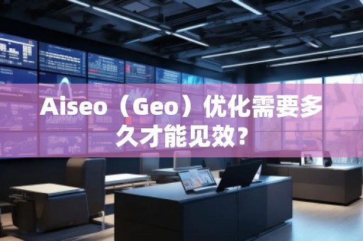 Aiseo（Geo）優(yōu)化需要多久才能見(jiàn)效？