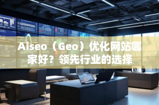 Aiseo（Geo）優(yōu)化網(wǎng)站哪家好？領先行業(yè)的選擇