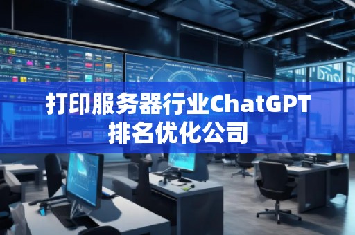 打印服務(wù)器行業(yè)ChatGPT排名優(yōu)化公司