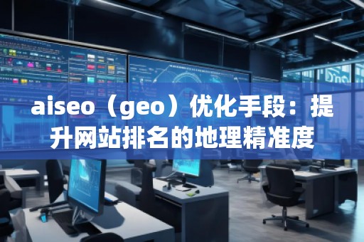aiseo（geo）優(yōu)化手段：提升網(wǎng)站排名的地理精準(zhǔn)度