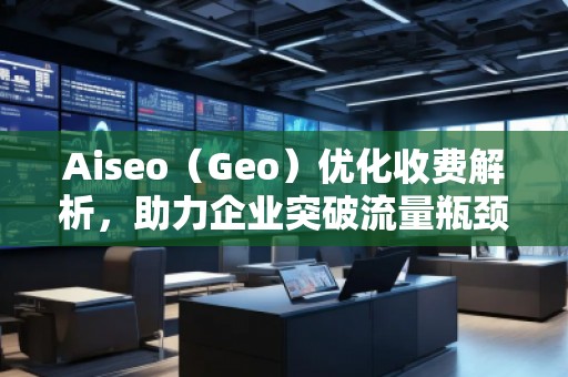 Aiseo（Geo）優(yōu)化收費解析，助力企業(yè)突破流量瓶頸