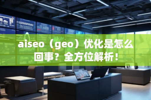 aiseo（geo）優(yōu)化是怎么回事？全方位解析！