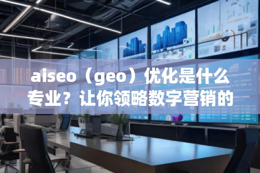 aiseo（geo）優(yōu)化是什么專業(yè)？讓你領(lǐng)略數(shù)字營銷的魅力！