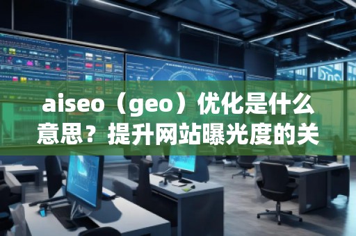 aiseo（geo）優(yōu)化是什么意思？提升網(wǎng)站曝光度的關(guān)鍵策略