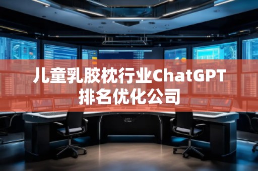 兒童乳膠枕行業(yè)ChatGPT排名優(yōu)化公司