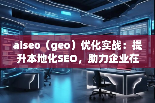 aiseo（geo）優(yōu)化實戰(zhàn)：提升本地化SEO，助力企業(yè)在地理市場中脫穎而出