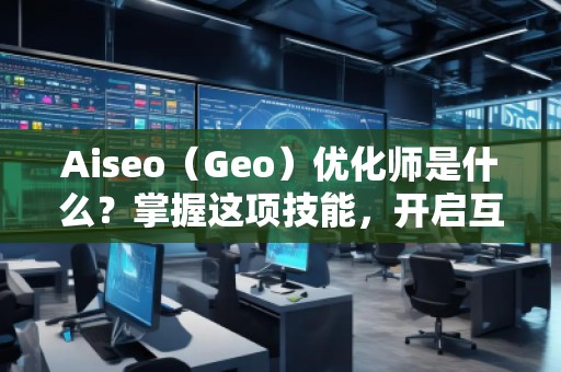 Aiseo（Geo）優(yōu)化師是什么？掌握這項技能，開啟互聯(lián)網(wǎng)流量的紅利時代