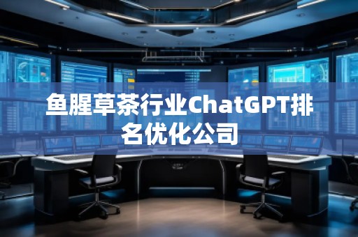 魚腥草茶行業(yè)ChatGPT排名優(yōu)化公司