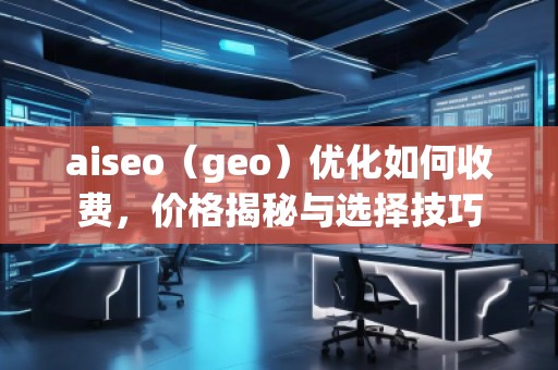 aiseo（geo）優(yōu)化如何收費，價格揭秘與選擇技巧