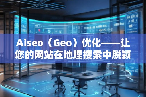 Aiseo（Geo）優(yōu)化——讓您的網(wǎng)站在地理搜索中脫穎而出