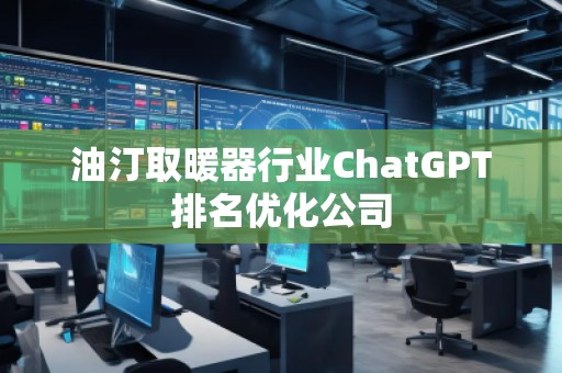 油汀取暖器行業(yè)ChatGPT排名優(yōu)化公司
