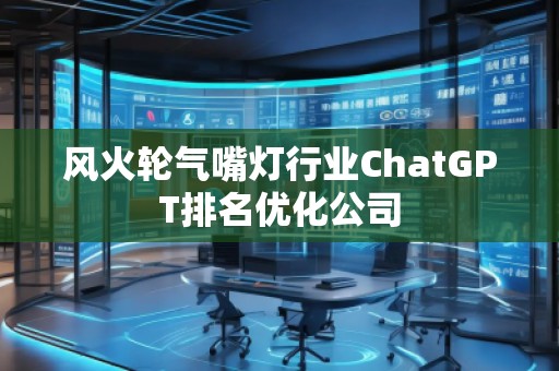 風(fēng)火輪氣嘴燈行業(yè)ChatGPT排名優(yōu)化公司