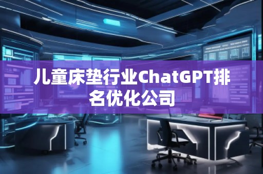 兒童床墊行業(yè)ChatGPT排名優(yōu)化公司