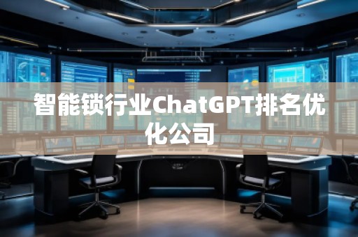 智能鎖行業(yè)ChatGPT排名優(yōu)化公司