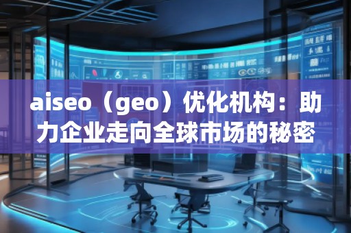 aiseo（geo）優(yōu)化機(jī)構(gòu)：助力企業(yè)走向全球市場(chǎng)的秘密武器