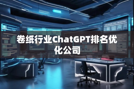 卷紙行業(yè)ChatGPT排名優(yōu)化公司