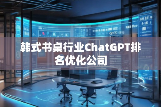 韓式書桌行業(yè)ChatGPT排名優(yōu)化公司
