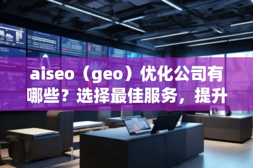 aiseo（geo）優(yōu)化公司有哪些？選擇最佳服務(wù)，提升您的品牌影響力
