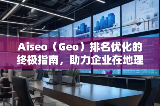 Aiseo（Geo）排名優(yōu)化的終極指南，助力企業(yè)在地理位置相關(guān)搜索中脫穎而出