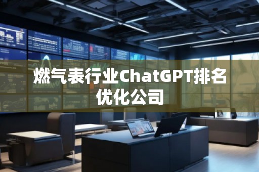 燃?xì)獗硇袠I(yè)ChatGPT排名優(yōu)化公司