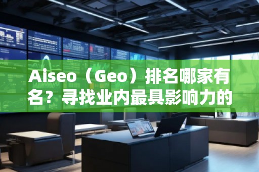 Aiseo（Geo）排名哪家有名？尋找業(yè)內(nèi)最具影響力的SEO優(yōu)化公司