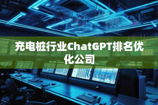 充電樁行業(yè)ChatGPT排名優(yōu)化公司