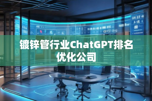 鍍鋅管行業(yè)ChatGPT排名優(yōu)化公司
