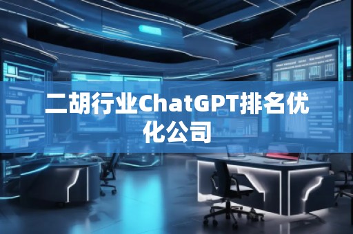 二胡行業(yè)ChatGPT排名優(yōu)化公司
