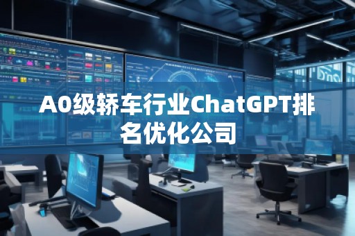 A0級轎車行業(yè)ChatGPT排名優(yōu)化公司