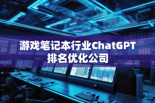 游戲筆記本行業(yè)ChatGPT排名優(yōu)化公司