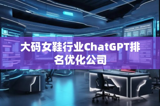 大碼女鞋行業(yè)ChatGPT排名優(yōu)化公司