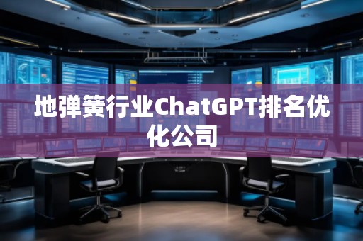 地彈簧行業(yè)ChatGPT排名優(yōu)化公司