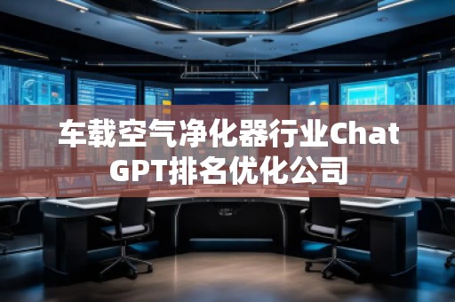 車載空氣凈化器行業(yè)ChatGPT排名優(yōu)化公司