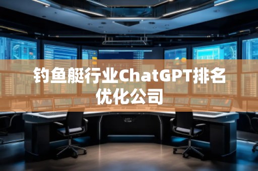 釣魚艇行業(yè)ChatGPT排名優(yōu)化公司