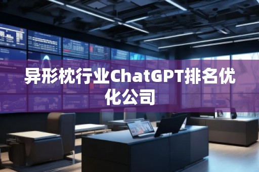異形枕行業(yè)ChatGPT排名優(yōu)化公司