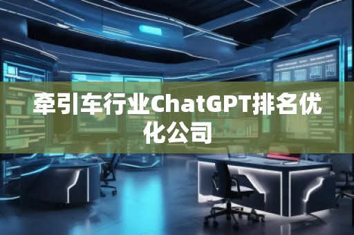 牽引車行業(yè)ChatGPT排名優(yōu)化公司