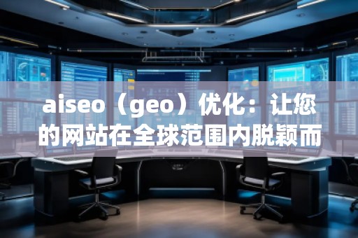 aiseo（geo）優(yōu)化：讓您的網(wǎng)站在全球范圍內(nèi)脫穎而出
