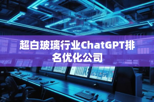 超白玻璃行業(yè)ChatGPT排名優(yōu)化公司