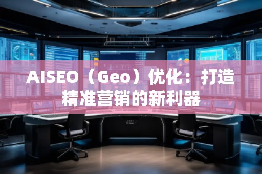 AISEO（Geo）優(yōu)化：打造精準營銷的新利器