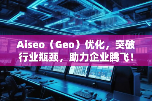 Aiseo（Geo）優(yōu)化，突破行業(yè)瓶頸，助力企業(yè)騰飛！