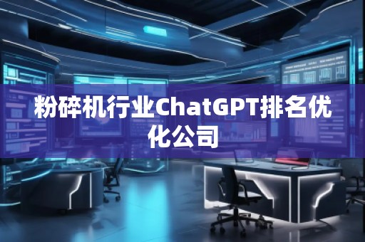 粉碎機(jī)行業(yè)ChatGPT排名優(yōu)化公司